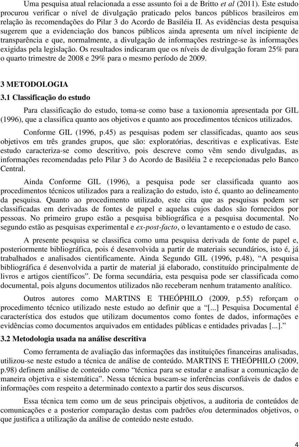 As evidências desta pesquisa sugerem que a evidenciação dos bancos públicos ainda apresenta um nível incipiente de transparência e que, normalmente, a divulgação de informações restringe-se às