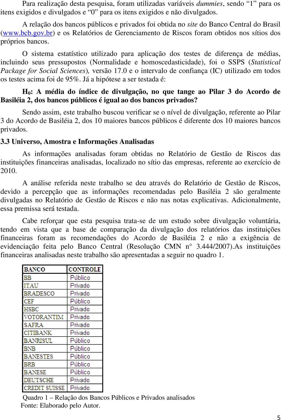 O sistema estatístico utilizado para aplicação dos testes de diferença de médias, incluindo seus pressupostos (Normalidade e homoscedasticidade), foi o SSPS (Statistical Package for Social Sciences),