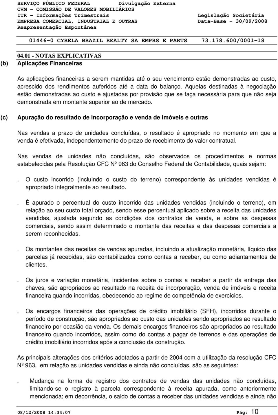 (c) Apuração do resultado de incorporação e venda de imóveis e outras Nas vendas a prazo de unidades concluídas, o resultado é apropriado no momento em que a venda é efetivada, independentemente do