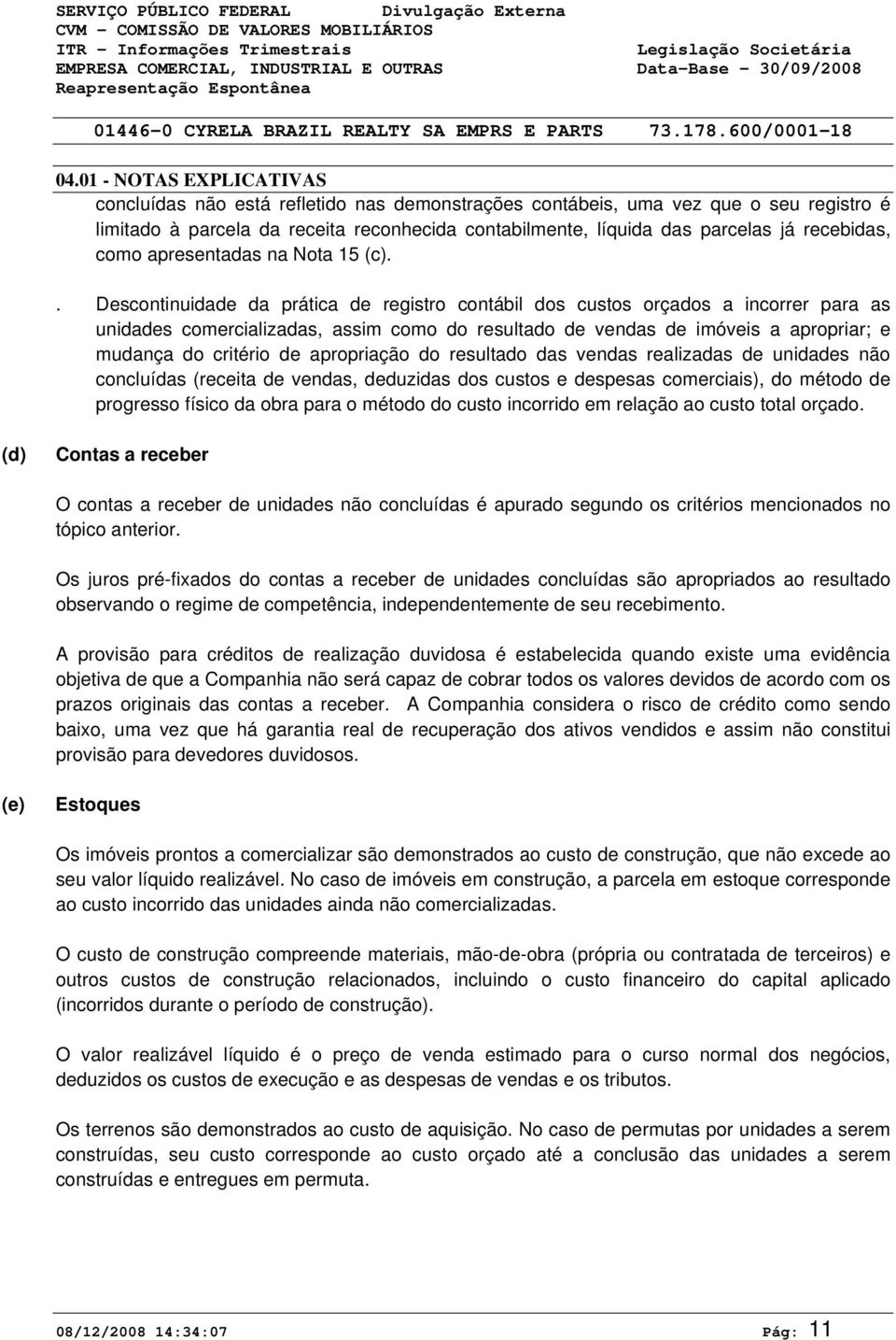 . Descontinuidade da prática de registro contábil dos custos orçados a incorrer para as unidades comercializadas, assim como do resultado de vendas de imóveis a apropriar; e mudança do critério de