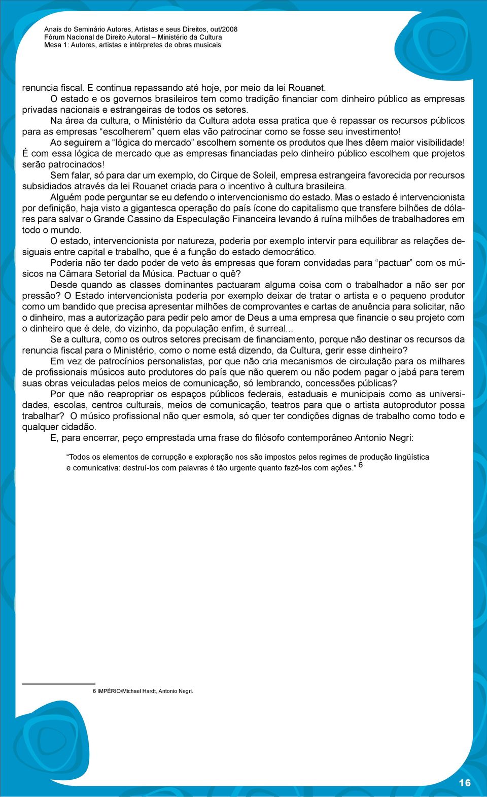 Na área da cultura, o Ministério da Cultura adota essa pratica que é repassar os recursos públicos para as empresas escolherem quem elas vão patrocinar como se fosse seu investimento!