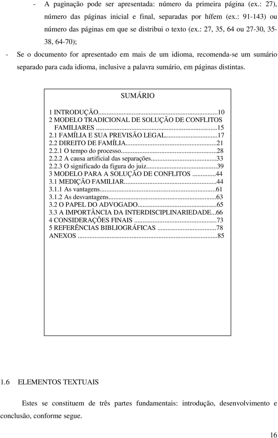 SUMÁRIO 1 INTRODUÇÃO...10 2 MODELO TRADICIONAL DE SOLUÇÃO DE CONFLITOS FAMILIARES...15 2.1 FAMÍLIA E SUA PREVISÃO LEGAL...17 2.2 DIREITO DE FAMÍLIA...21 2.2.1 O tempo do processo...28 2.2.2 A causa artificial das separações.