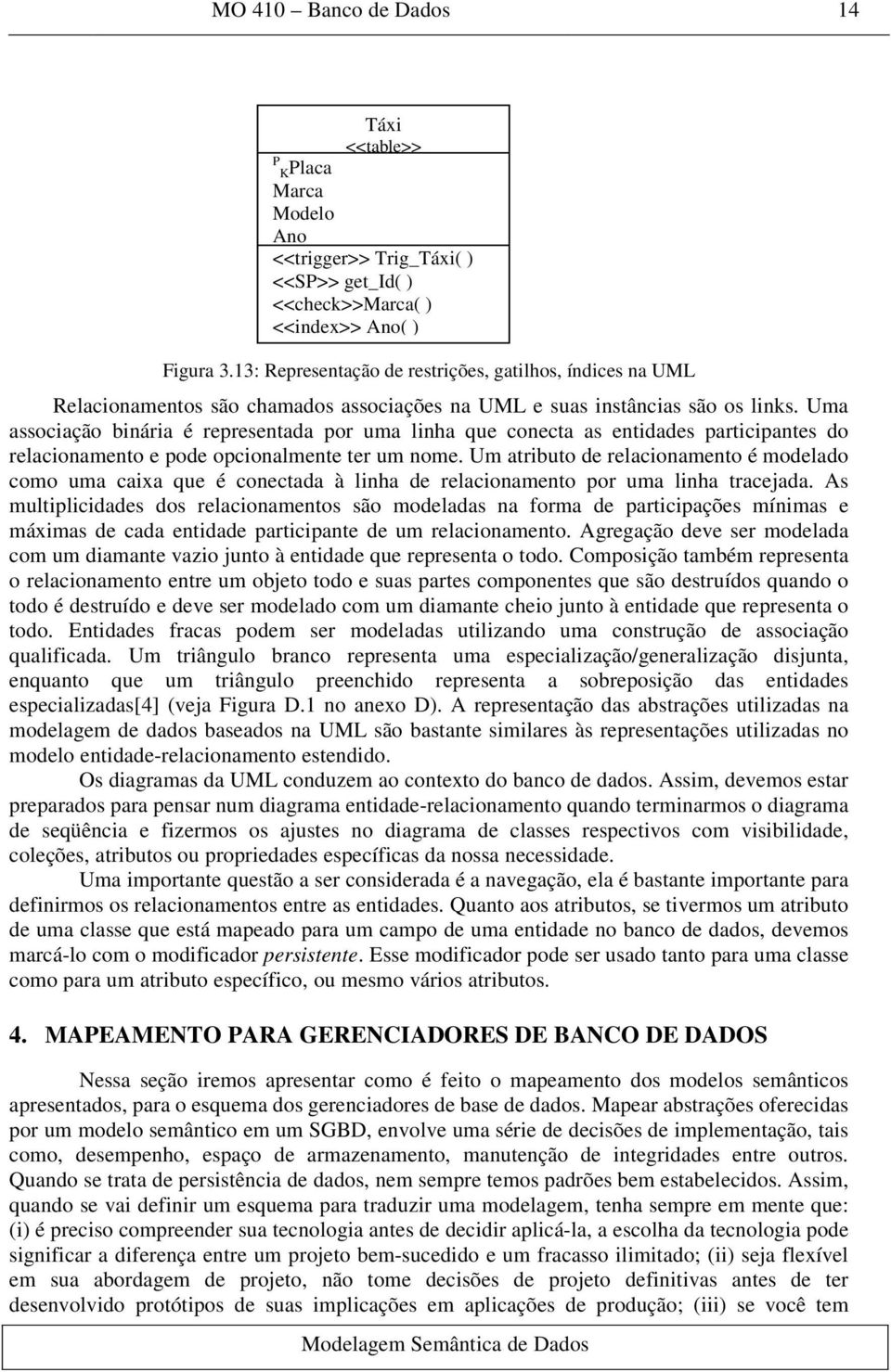 Uma associação binária é representada por uma linha que conecta as entidades participantes do relacionamento e pode opcionalmente ter um nome.