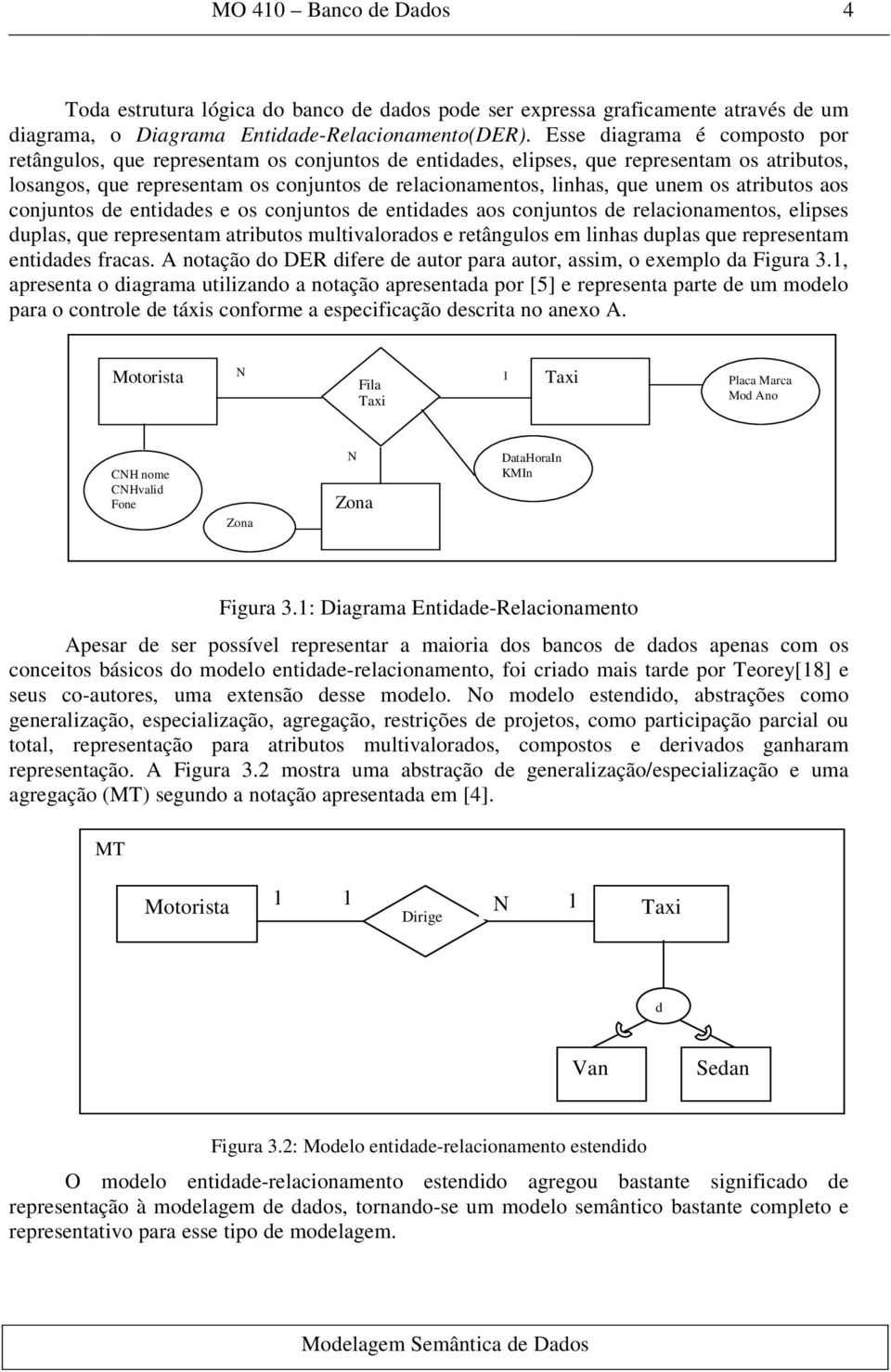 os atributos aos conjuntos de entidades e os conjuntos de entidades aos conjuntos de relacionamentos, elipses duplas, que representam atributos multivalorados e retângulos em linhas duplas que