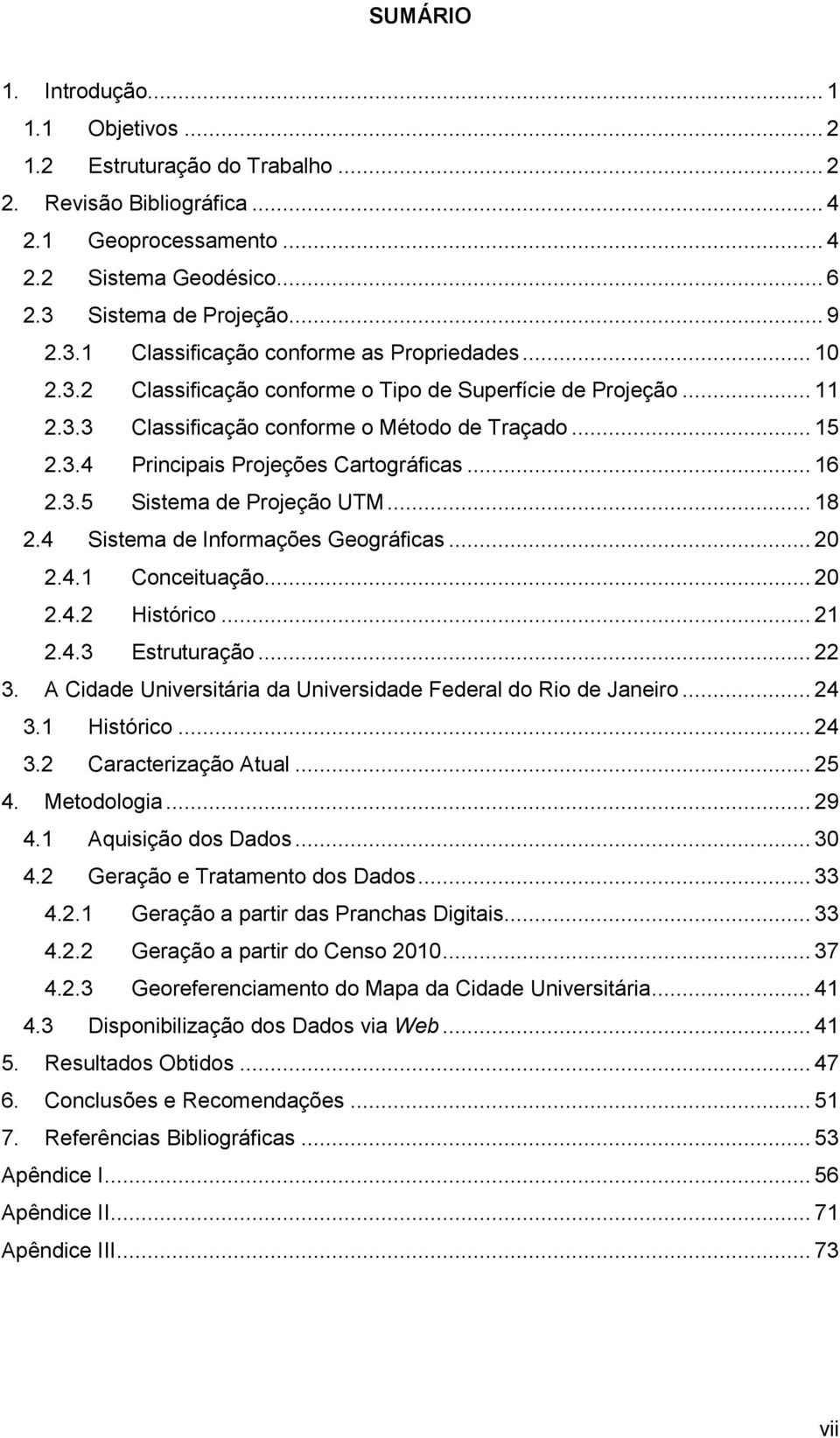 3.4 Principais Projeções Cartográficas... 16 2.3.5 Sistema de Projeção UTM... 18 2.4 Sistema de Informações Geográficas... 20 2.4.1 Conceituação... 20 2.4.2 Histórico... 21 2.4.3 Estruturação... 22 3.