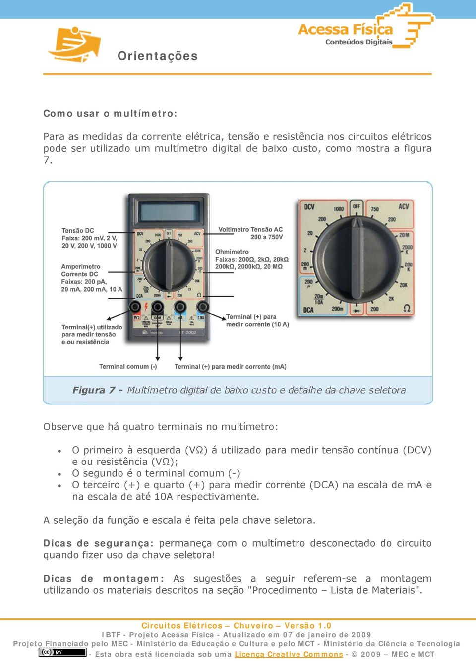 quarto (+) para medir corrente (DCA) na escala de ma e na escala de até 10A respectivamente. A seleção da função e escala é feita pela chave seletora.