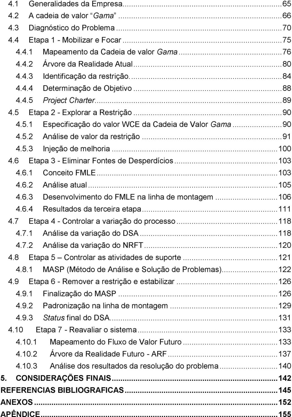 .. 90 4.5.2 Análise de valor da restrição... 91 4.5.3 Injeção de melhoria... 100 4.6 Etapa 3 - Eliminar Fontes de Desperdícios... 103 4.6.1 Conceito FMLE... 103 4.6.2 Análise atual... 105 4.6.3 Desenvolvimento do FMLE na linha de montagem.