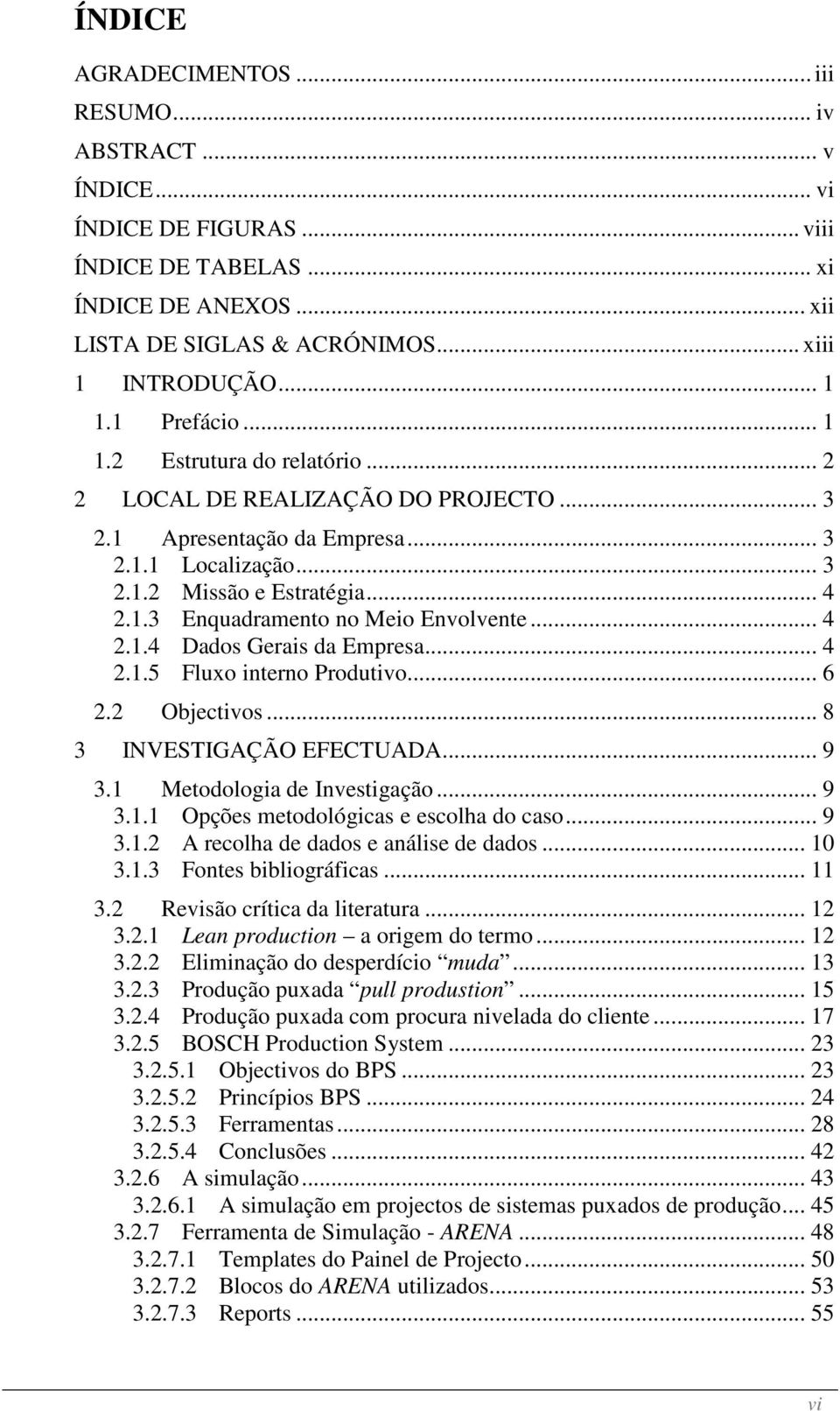 .. 4 2.1.4 Dados Gerais da Empresa... 4 2.1.5 Fluxo interno Produtivo... 6 2.2 Objectivos... 8 3 INVESTIGAÇÃO EFECTUADA... 9 3.1 Metodologia de Investigação... 9 3.1.1 Opções metodológicas e escolha do caso.