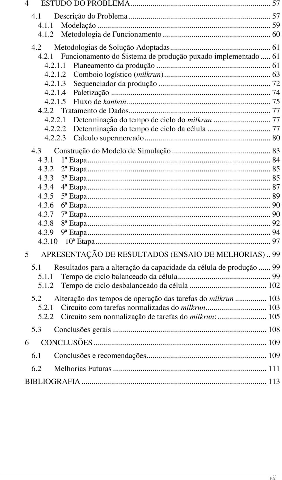 .. 77 4.2.2.1 Determinação do tempo de ciclo do milkrun... 77 4.2.2.2 Determinação do tempo de ciclo da célula... 77 4.2.2.3 Calculo supermercado... 80 4.3 Construção do Modelo de Simulação... 83 4.3.1 1ª Etapa.