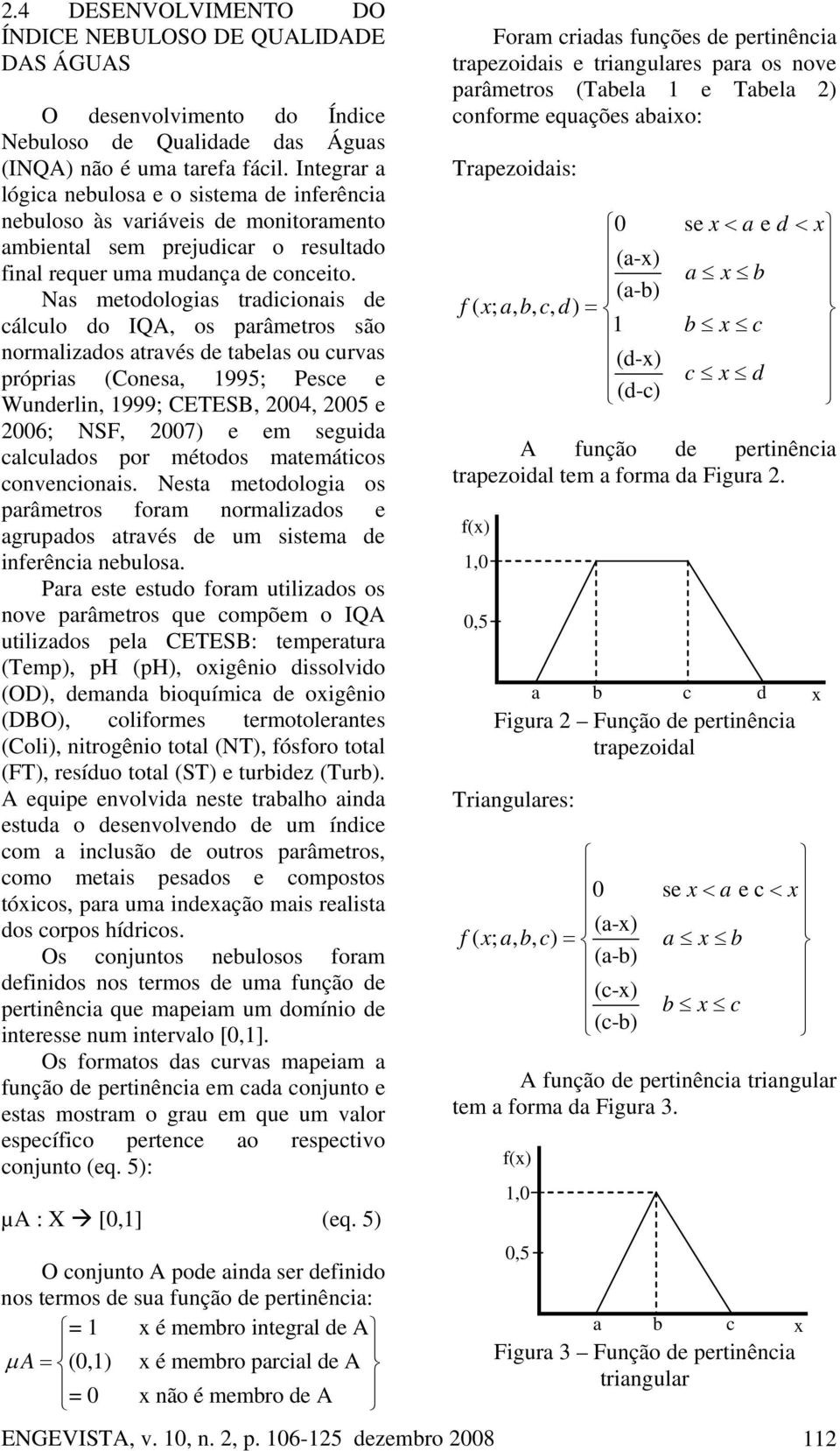 Nas metodologias tradicionais de cálculo do IQA, os parâmetros são normalizados através de tabelas ou curvas próprias (Conesa, 1995; e Wunderlin, 1999;, 24, 25 e 26; NSF, 27) e em seguida calculados