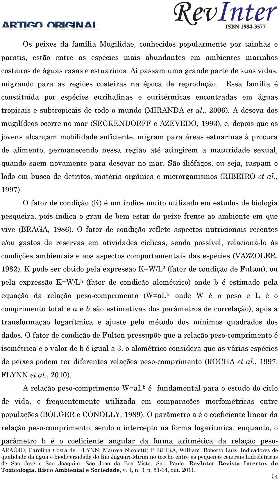 Essa família é constituída por espécies eurihalinas e euritérmicas encontradas em águas tropicais e subtropicais de todo o mundo (MIRANDA et al., 2006).