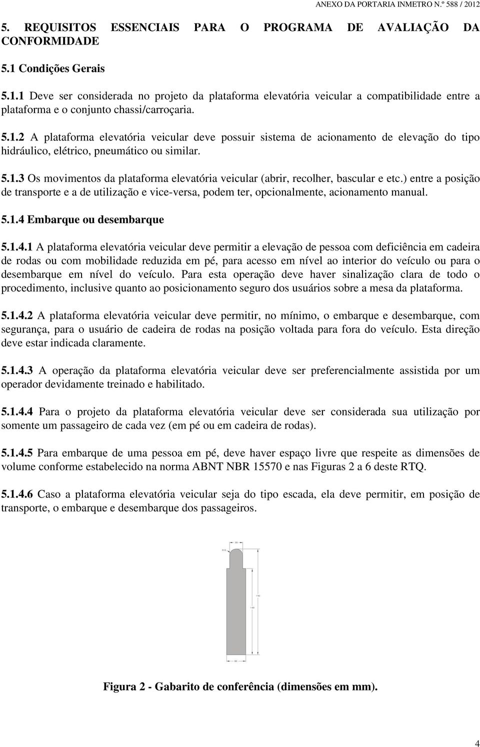 5.1.3 Os movimentos da plataforma elevatória veicular (abrir, recolher, bascular e etc.) entre a posição de transporte e a de utilização e vice-versa, podem ter, opcionalmente, acionamento manual. 5.