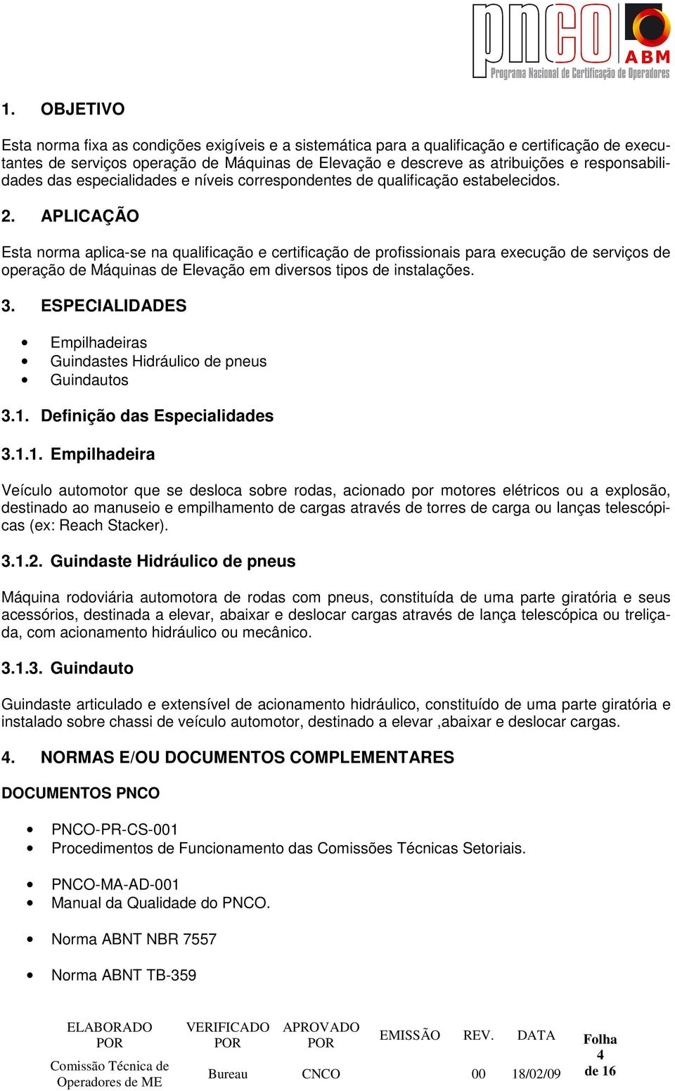 APLICAÇÃO Esta norma aplica-se na qualificação e certificação de profissionais para execução de serviços de operação de Máquinas de Elevação em diversos tipos de instalações. 3.