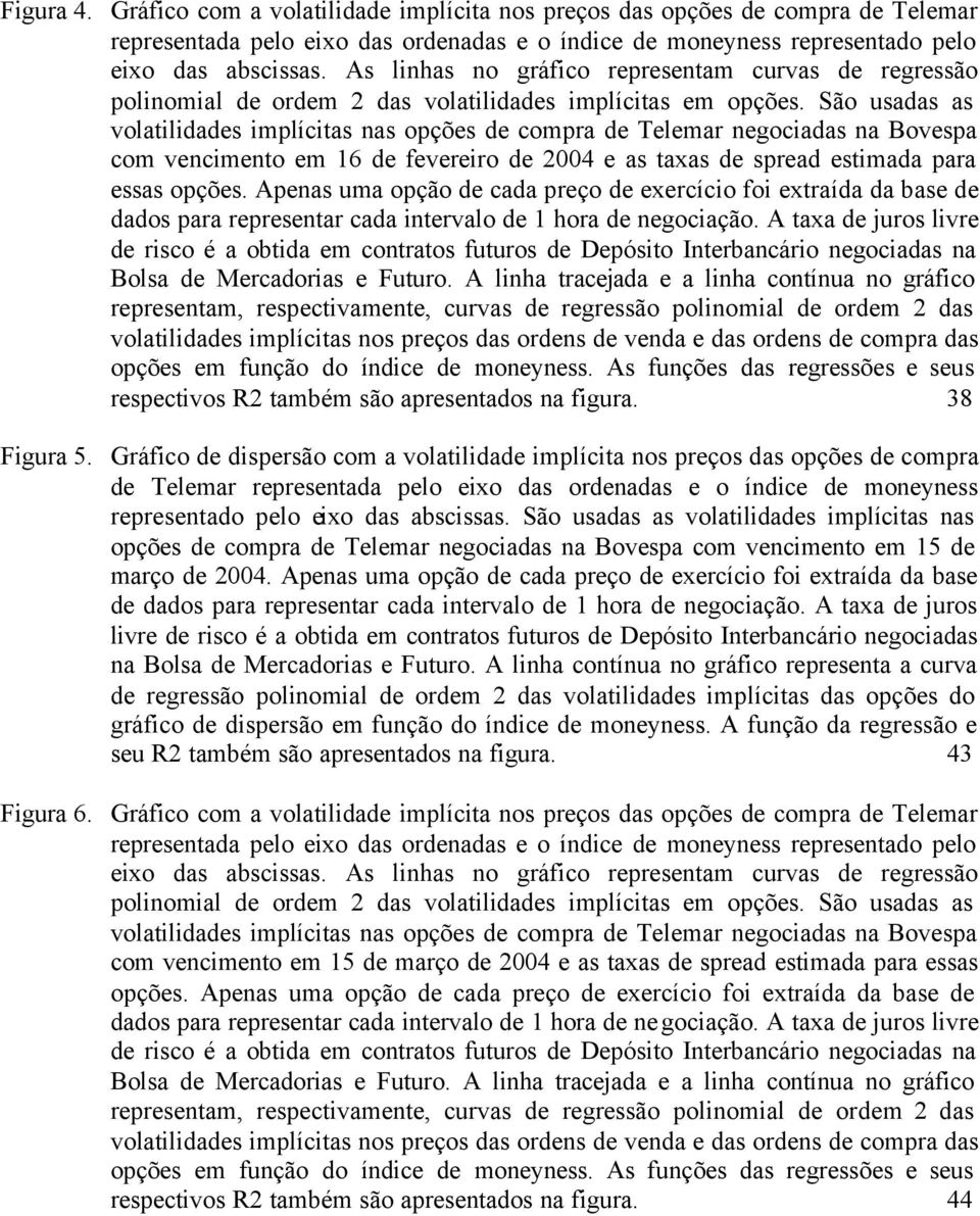 São usadas as volatilidades implícitas nas opções de compra de Telemar negociadas na Bovespa com vencimento em 16 de fevereiro de 2004 e as taxas de spread estimada para essas opções.