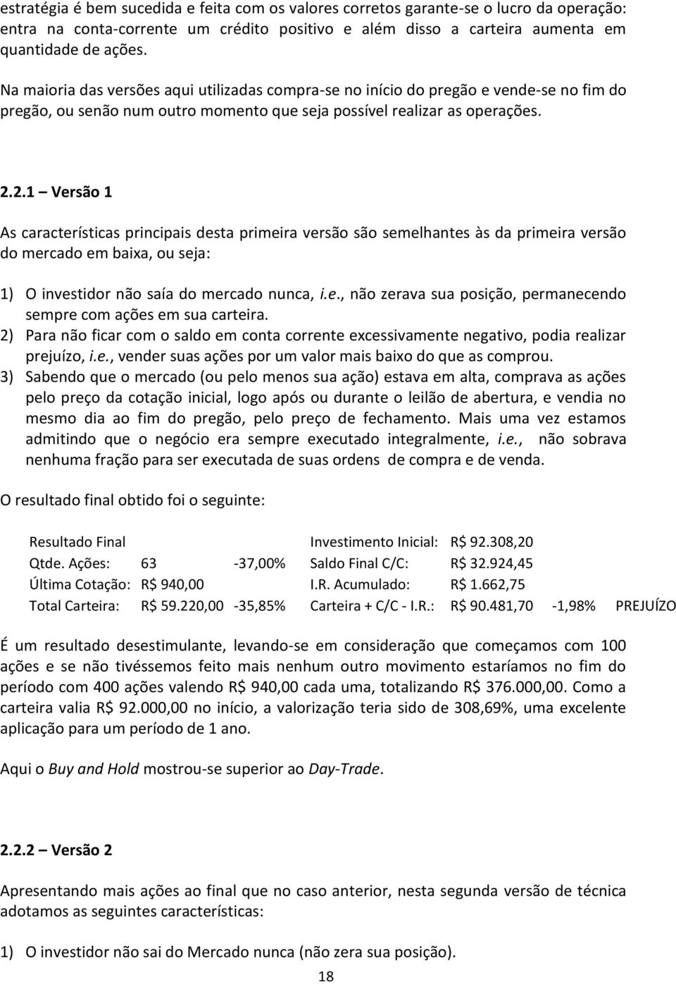 2.1 Versão 1 As características principais desta primeira versão são semelhantes às da primeira versão do mercado em baixa, ou seja: 1) O investidor não saía do mercado nunca, i.e., não zerava sua posição, permanecendo sempre com ações em sua carteira.