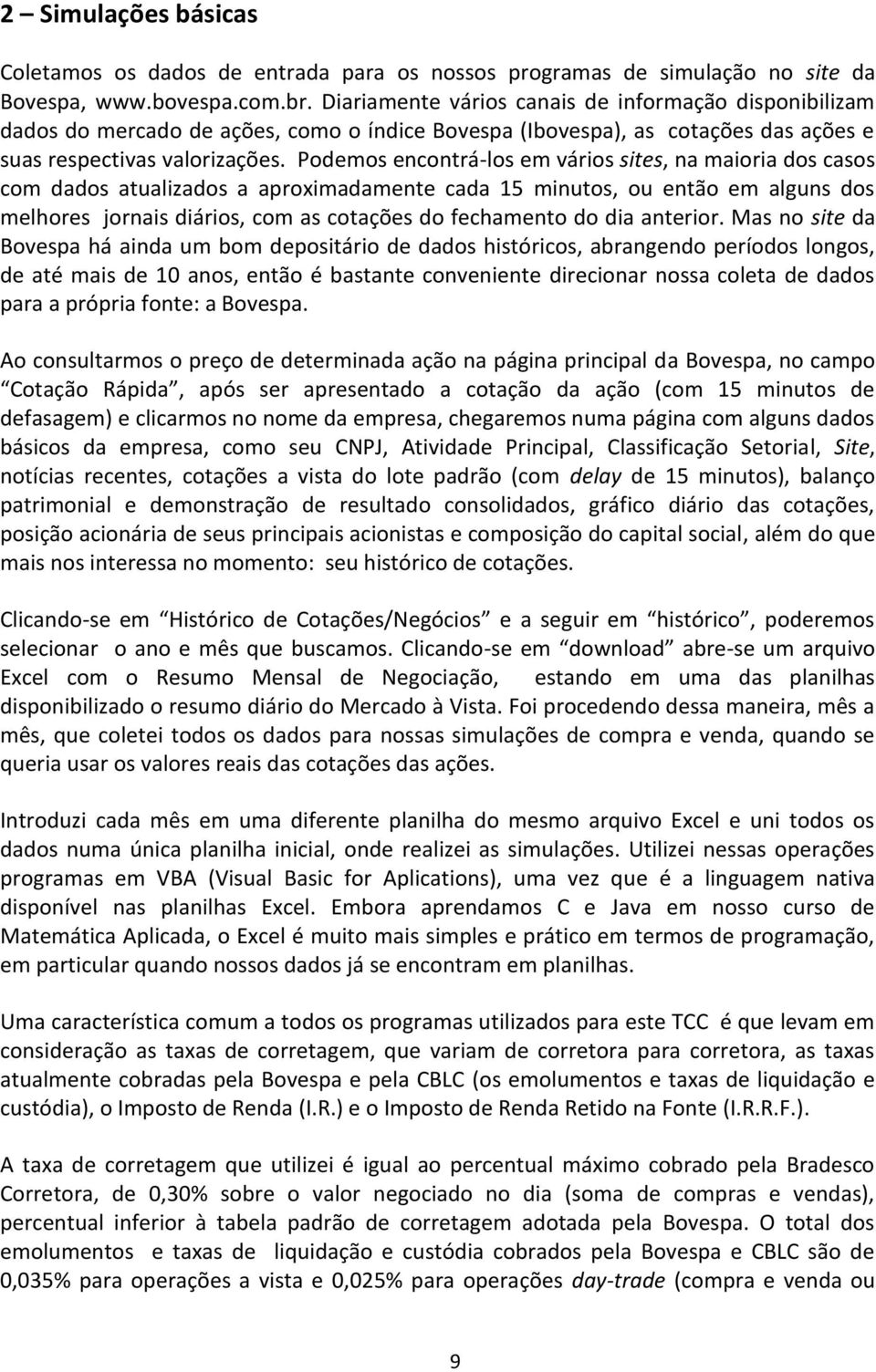 Podemos encontrá-los em vários sites, na maioria dos casos com dados atualizados a aproximadamente cada 15 minutos, ou então em alguns dos melhores jornais diários, com as cotações do fechamento do