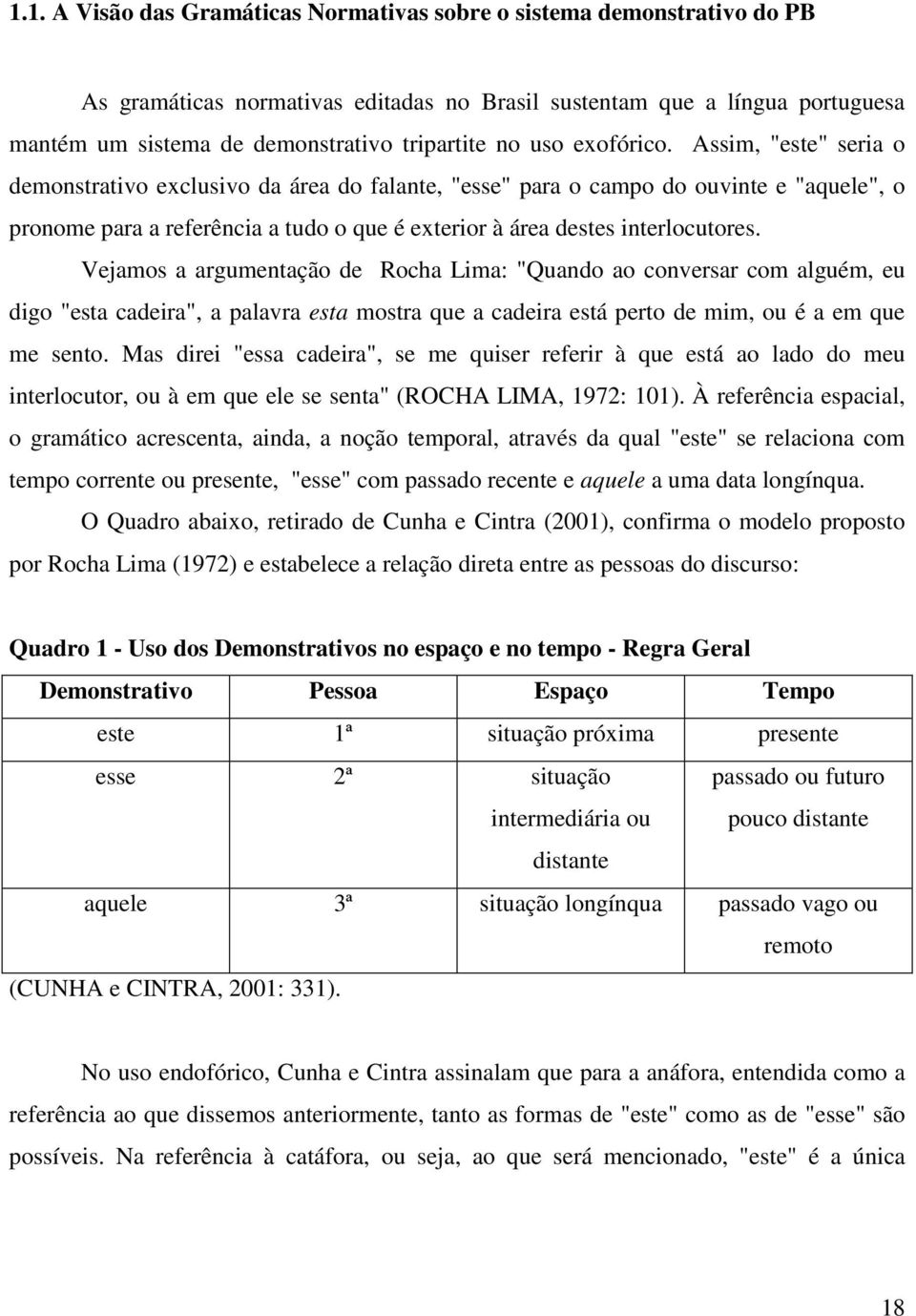 Assim, "este" seria o demonstrativo exclusivo da área do falante, "esse" para o campo do ouvinte e "aquele", o pronome para a referência a tudo o que é exterior à área destes interlocutores.