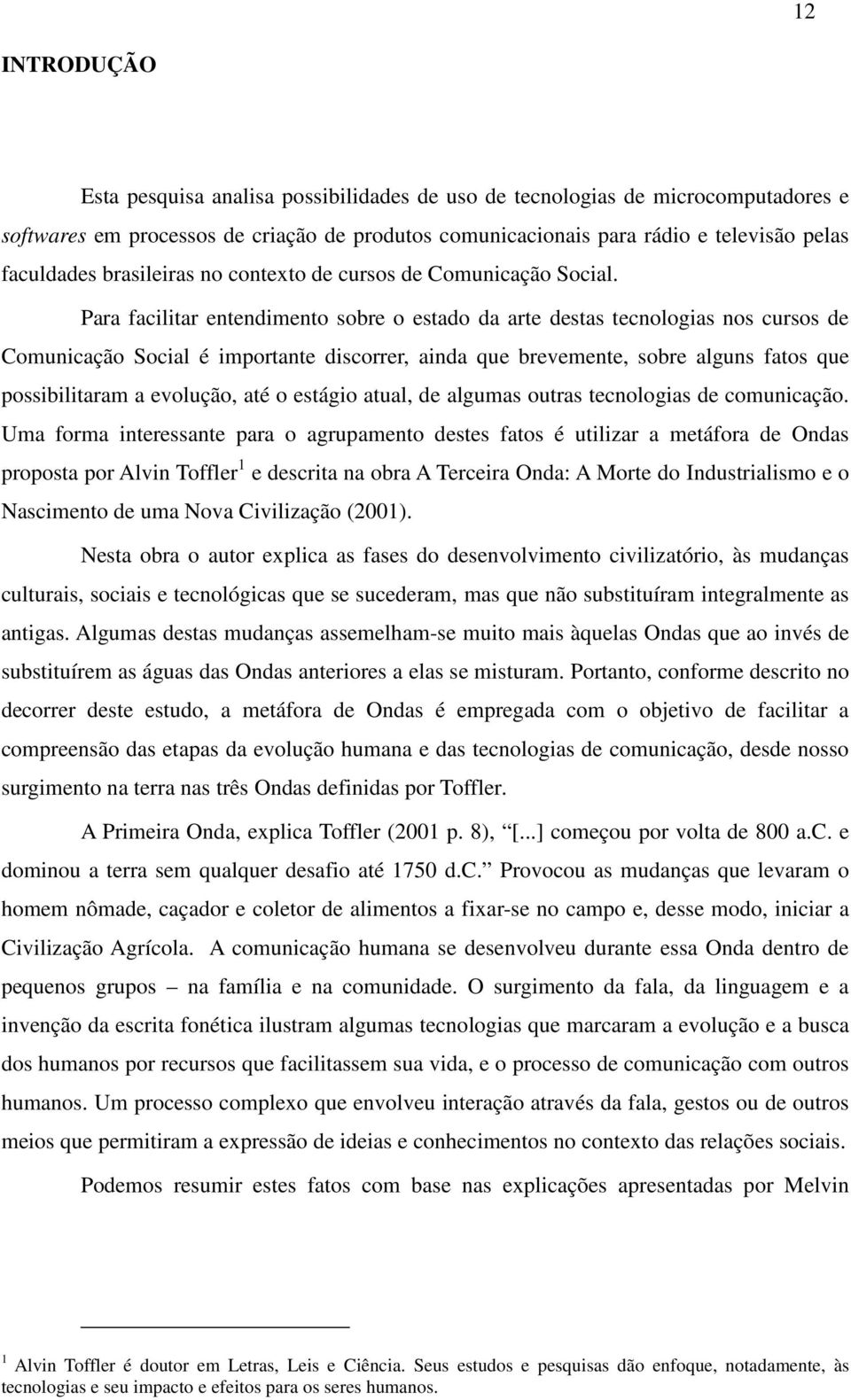 Para facilitar entendimento sobre o estado da arte destas tecnologias nos cursos de Comunicação Social é importante discorrer, ainda que brevemente, sobre alguns fatos que possibilitaram a evolução,