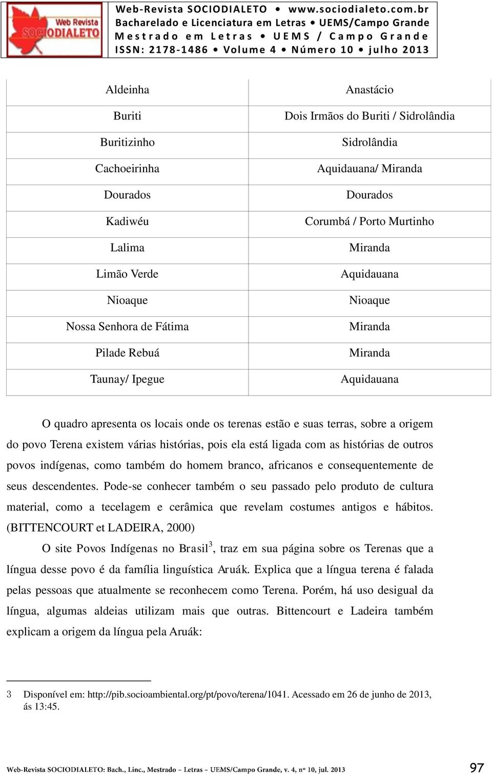 Terena existem várias histórias, pois ela está ligada com as histórias de outros povos indígenas, como também do homem branco, africanos e consequentemente de seus descendentes.