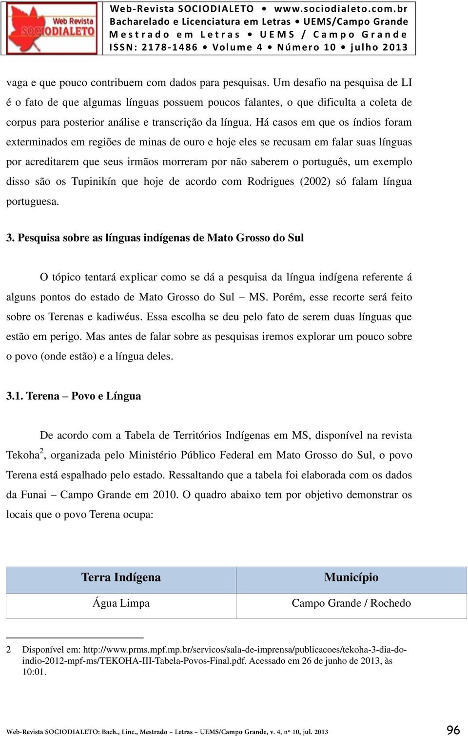 Há casos em que os índios foram exterminados em regiões de minas de ouro e hoje eles se recusam em falar suas línguas por acreditarem que seus irmãos morreram por não saberem o português, um exemplo