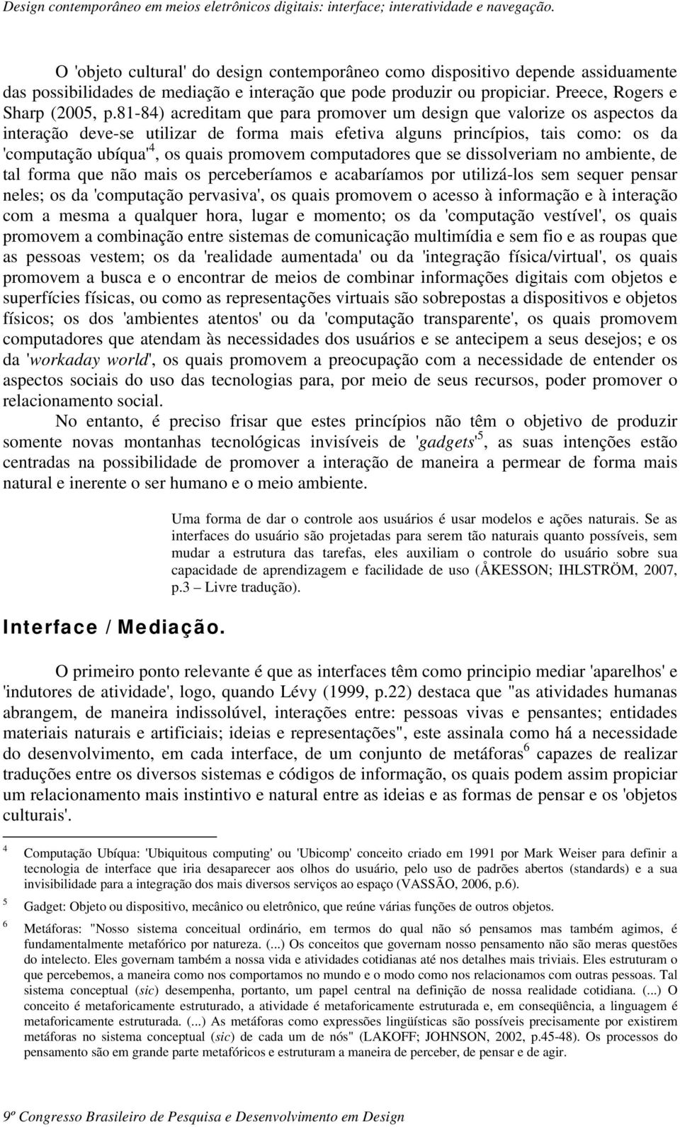 computadores que se dissolveriam no ambiente, de tal forma que não mais os perceberíamos e acabaríamos por utilizá-los sem sequer pensar neles; os da 'computação pervasiva', os quais promovem o