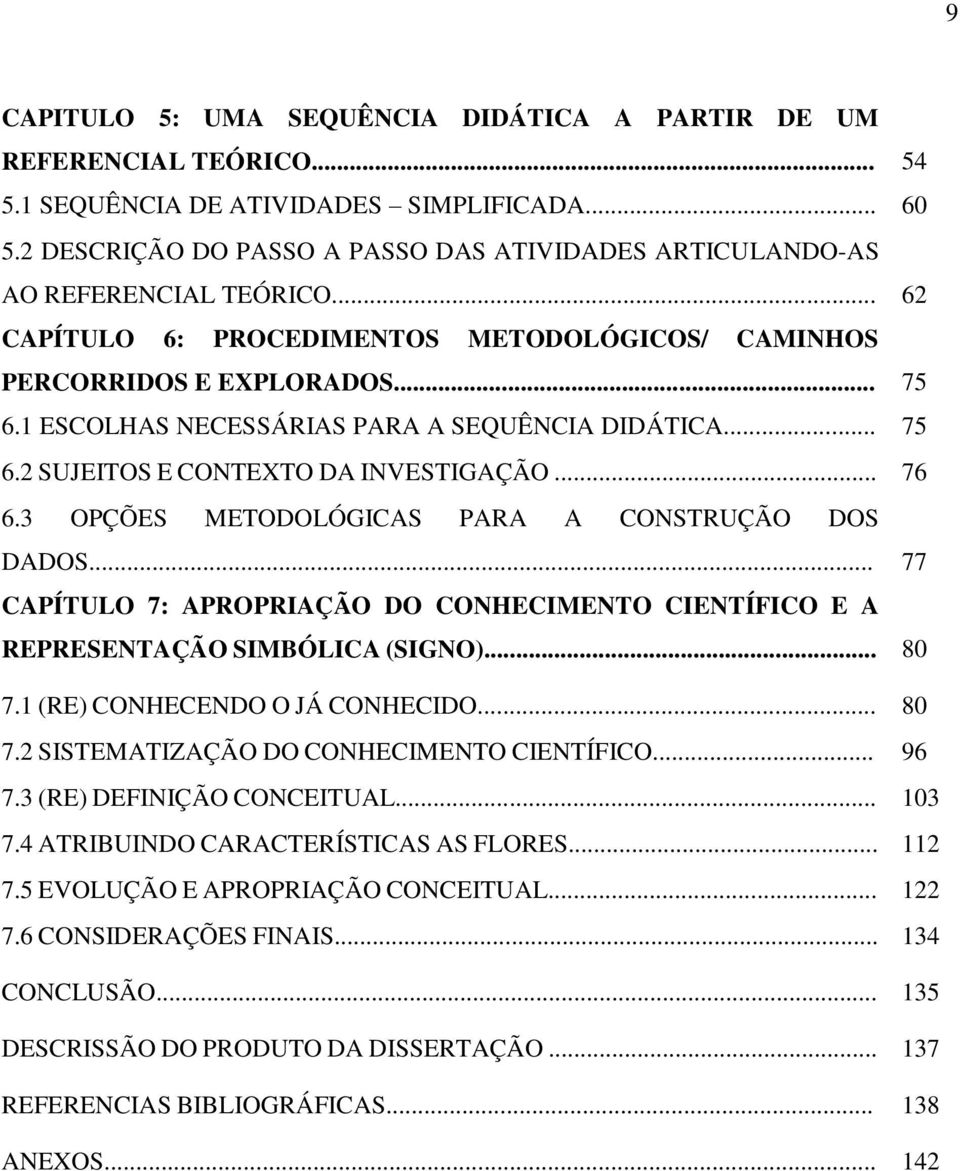 1 ESCOLHAS NECESSÁRIAS PARA A SEQUÊNCIA DIDÁTICA... 75 6.2 SUJEITOS E CONTEXTO DA INVESTIGAÇÃO... 76 6.3 OPÇÕES METODOLÓGICAS PARA A CONSTRUÇÃO DOS DADOS.