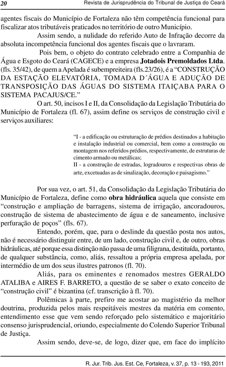 Pois bem, o objeto do contrato celebrado entre a Companhia de Água e Esgoto do Ceará (CAGECE) e a empresa Jotadois Premoldados Ltda. (fls. 35/42), de quem a Apelada é subempreiteira (fls.