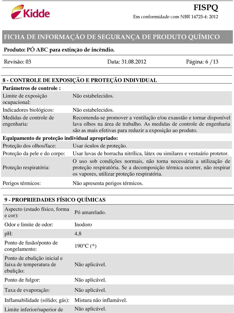 As medidas de controle de engenharia são as mais efetivas para reduzir a exposição ao produto. Equipamento de proteção individual apropriado: Proteção dos olhos/face: Usar óculos de proteção.