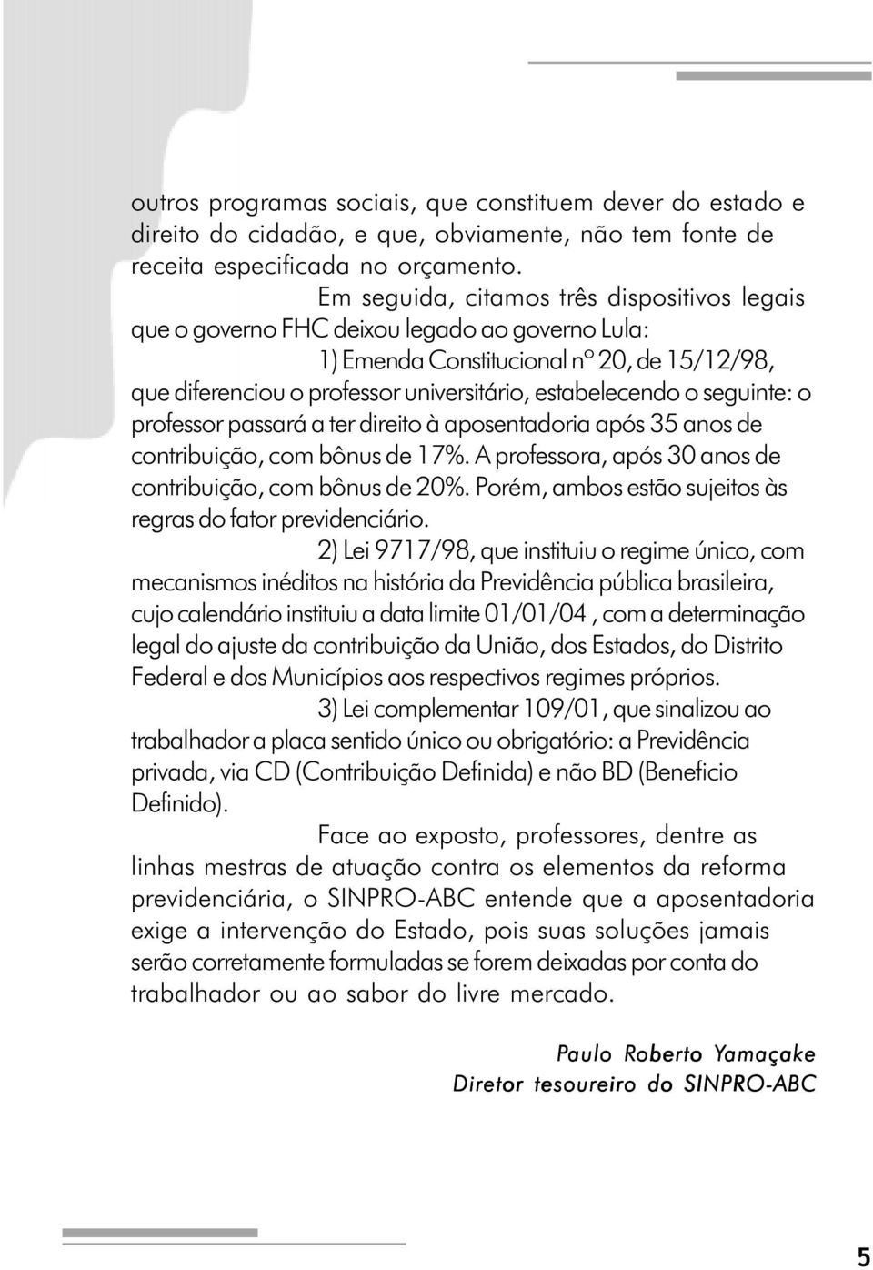 seguinte: o professor passará a ter direito à aposentadoria após 35 anos de contribuição, com bônus de 17%. A professora, após 30 anos de contribuição, com bônus de 20%.