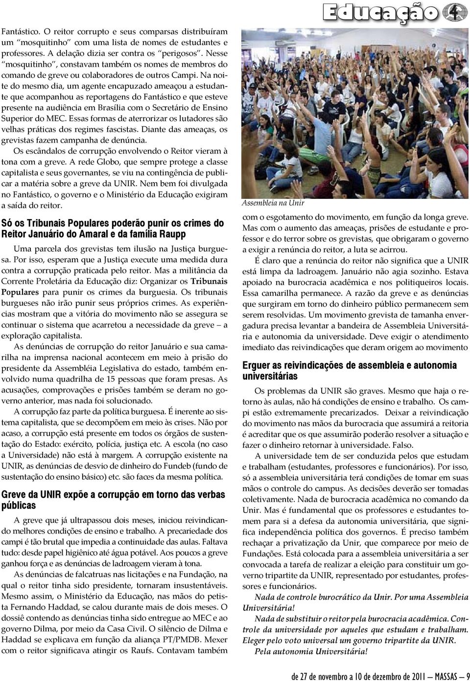 Na noite do mesmo dia, um agente encapuzado ameaçou a estudante que acompanhou as reportagens do Fantástico e que esteve presente na audiência em Brasília com o Secretário de Ensino Superior do MEC.