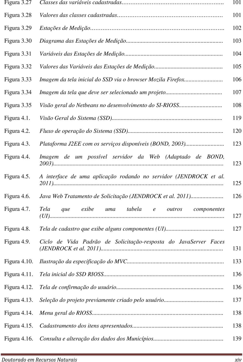 34 Imagem da tela que deve ser selecionado um projeto... 107 Figura 3.35 Visão geral do Netbeans no desenvolvimento do SI-RIOSS... 108 Figura 4.1. Visão Geral do Sistema (SSD)... 119 Figura 4.2.