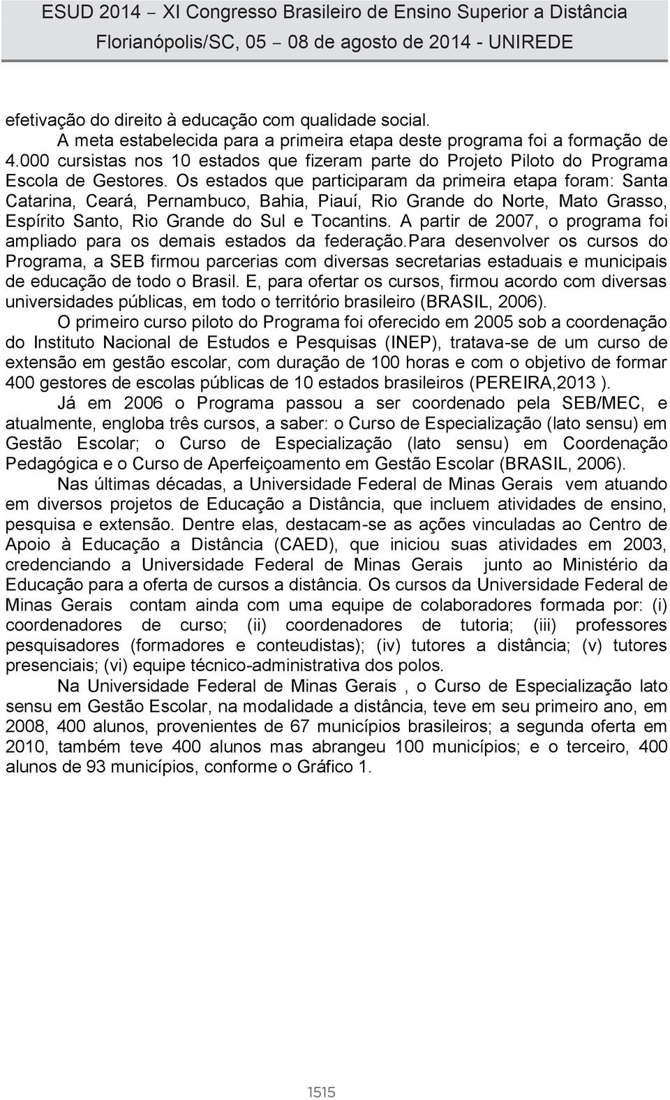 Os estados que participaram da primeira etapa foram: Santa Catarina, Ceará, Pernambuco, Bahia, Piauí, Rio Grande do Norte, Mato Grasso, Espírito Santo, Rio Grande do Sul e Tocantins.