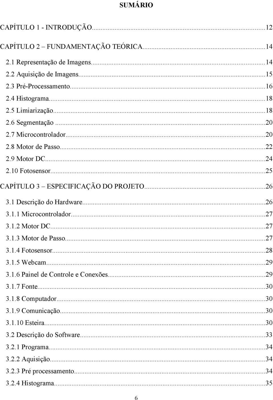 1 Descrição do Hardware...26 3.1.1 Microcontrolador...27 3.1.2 Motor DC...27 3.1.3 Motor de Passo...27 3.1.4 Fotosensor...28 3.1.5 Webcam...29 3.1.6 Painel de Controle e Conexões...29 3.1.7 Fonte.
