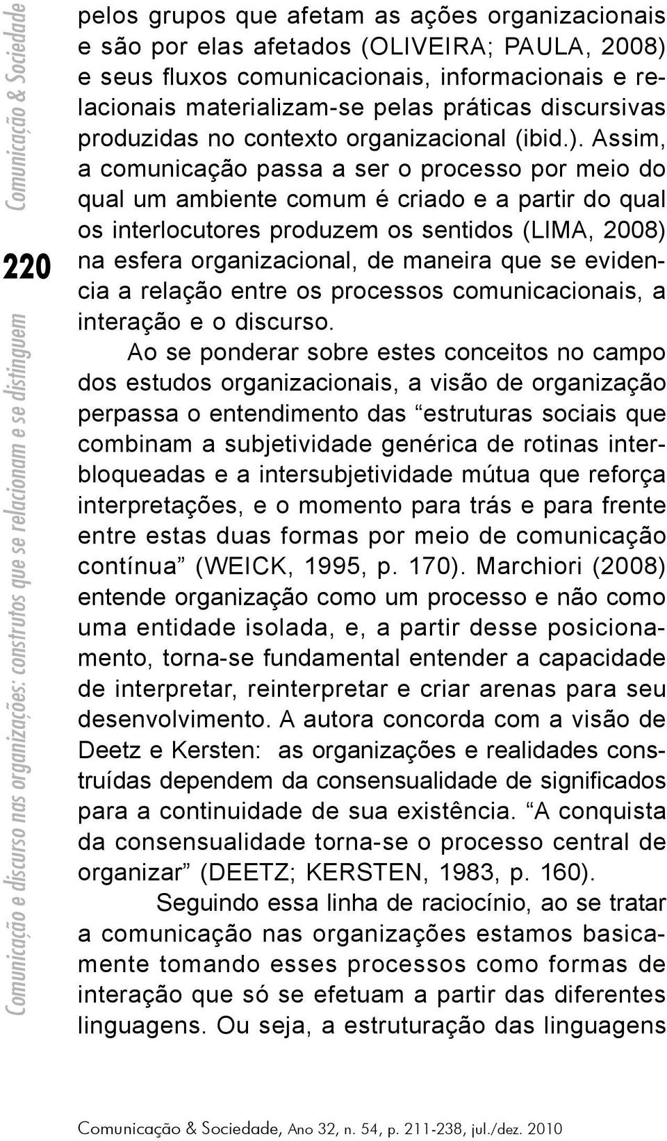 Assim, a comunicação passa a ser o processo por meio do qual um ambiente comum é criado e a partir do qual os interlocutores produzem os sentidos (LIMA, 2008) na esfera organizacional, de maneira que