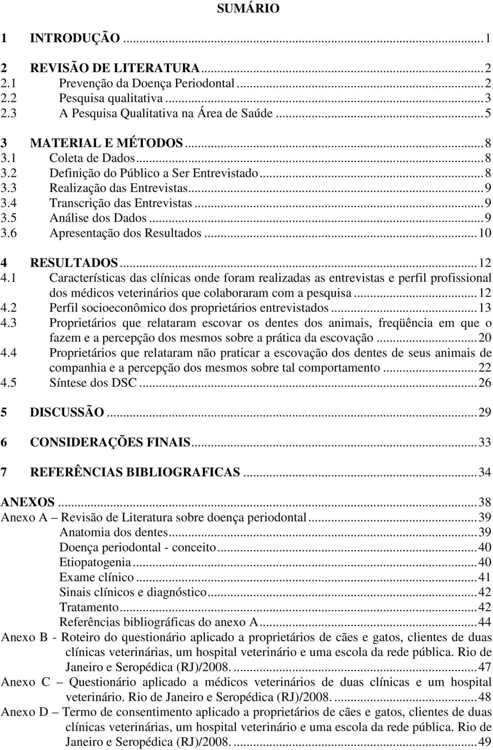 ..10 4 RESULTADOS...12 4.1 Características das clínicas onde foram realizadas as entrevistas e perfil profissional dos médicos veterinários que colaboraram com a pesquisa...12 4.2 Perfil socioeconômico dos proprietários entrevistados.