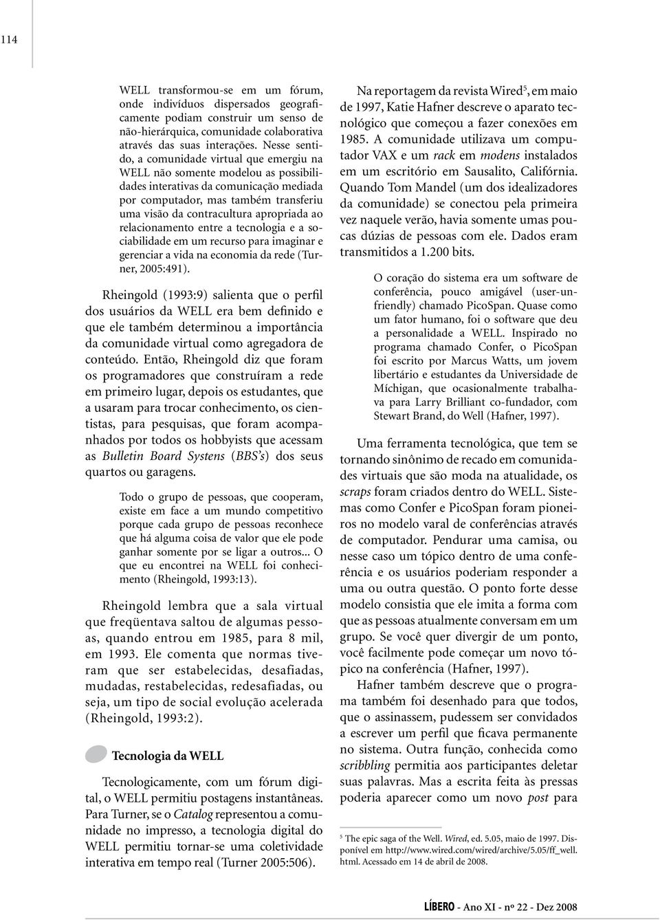 apropriada ao relacionamento entre a tecnologia e a sociabilidade em um recurso para imaginar e gerenciar a vida na economia da rede (Turner, 2005:491).