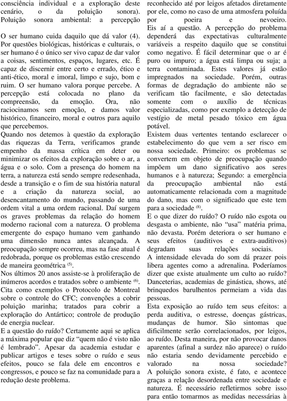 É capaz de discernir entre certo e errado, ético e anti-ético, moral e imoral, limpo e sujo, bom e ruim. O ser humano valora porque percebe.