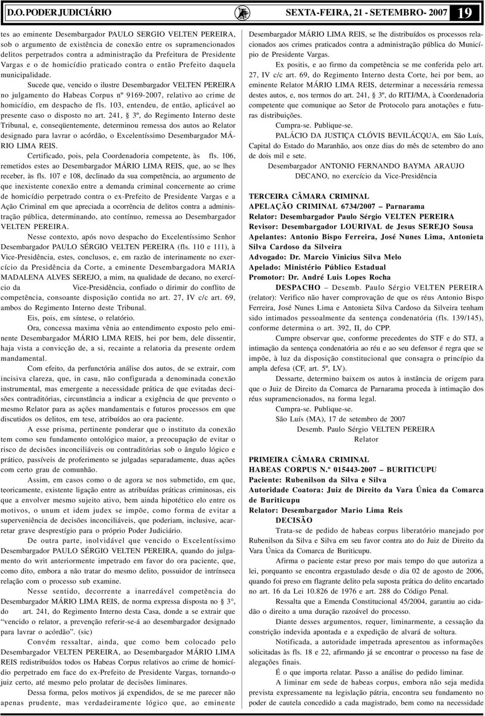 Sucede que, vencido o ilustre Desembargador VELTEN PEREIRA no julgamento do Habeas Corpus nº 9169-2007, relativo ao crime de homicídio, em despacho de fls.