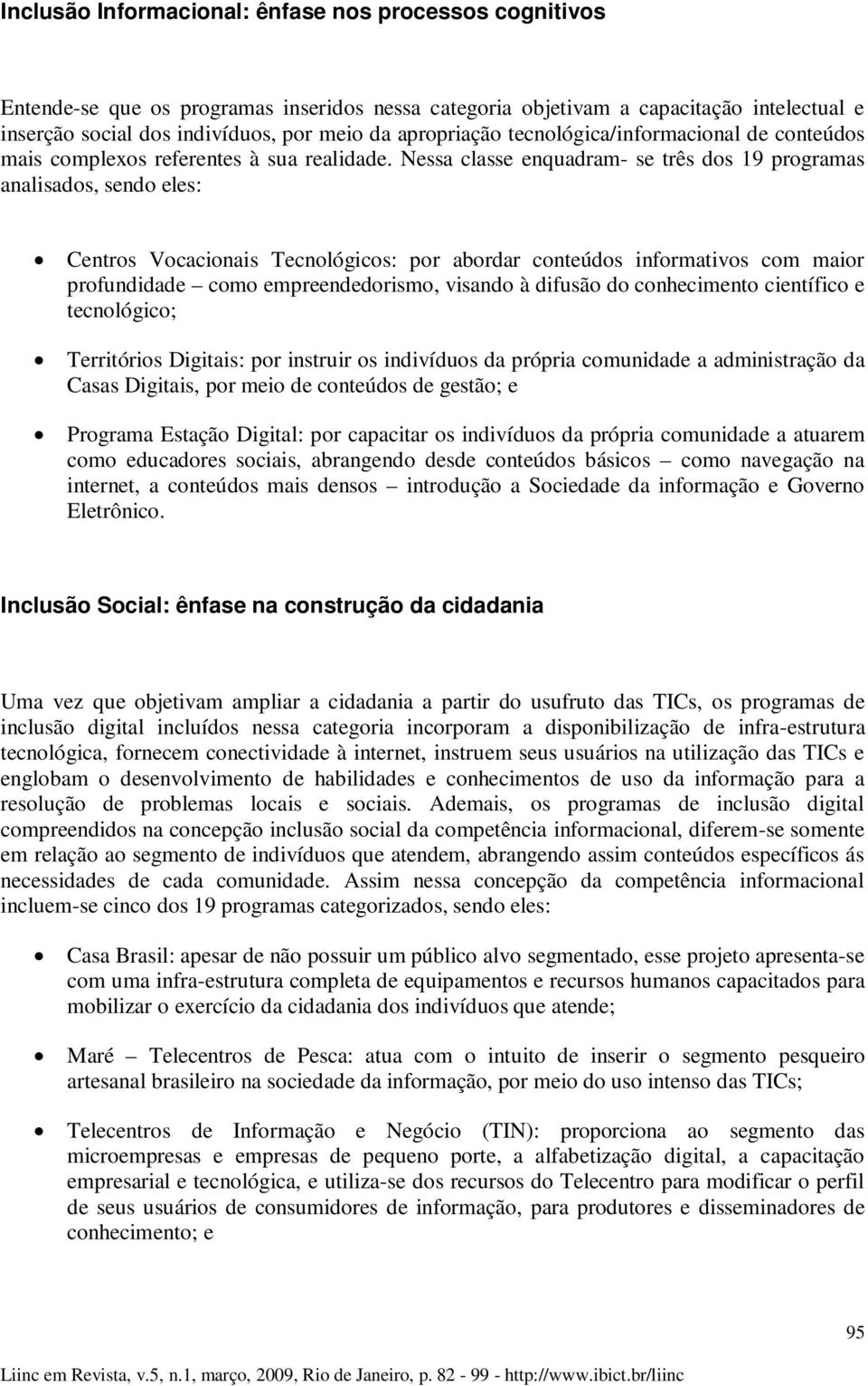 Nessa classe enquadram- se três dos 19 programas analisados, sendo eles: Centros Vocacionais Tecnológicos: por abordar conteúdos informativos com maior profundidade como empreendedorismo, visando à