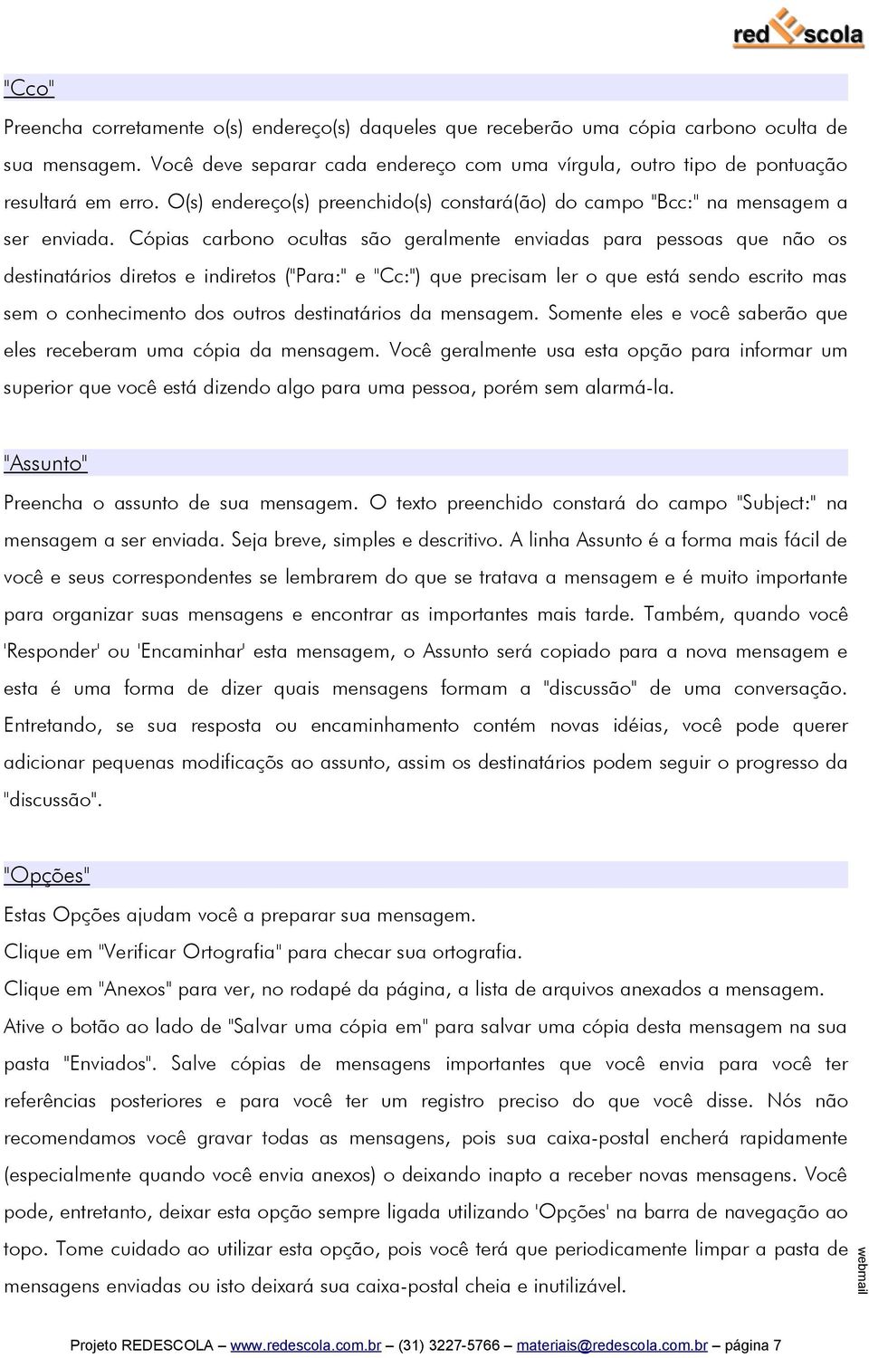 Cópias carbono ocultas são geralmente enviadas para pessoas que não os destinatários diretos e indiretos ("Para:" e "Cc:") que precisam ler o que está sendo escrito mas sem o conhecimento dos outros