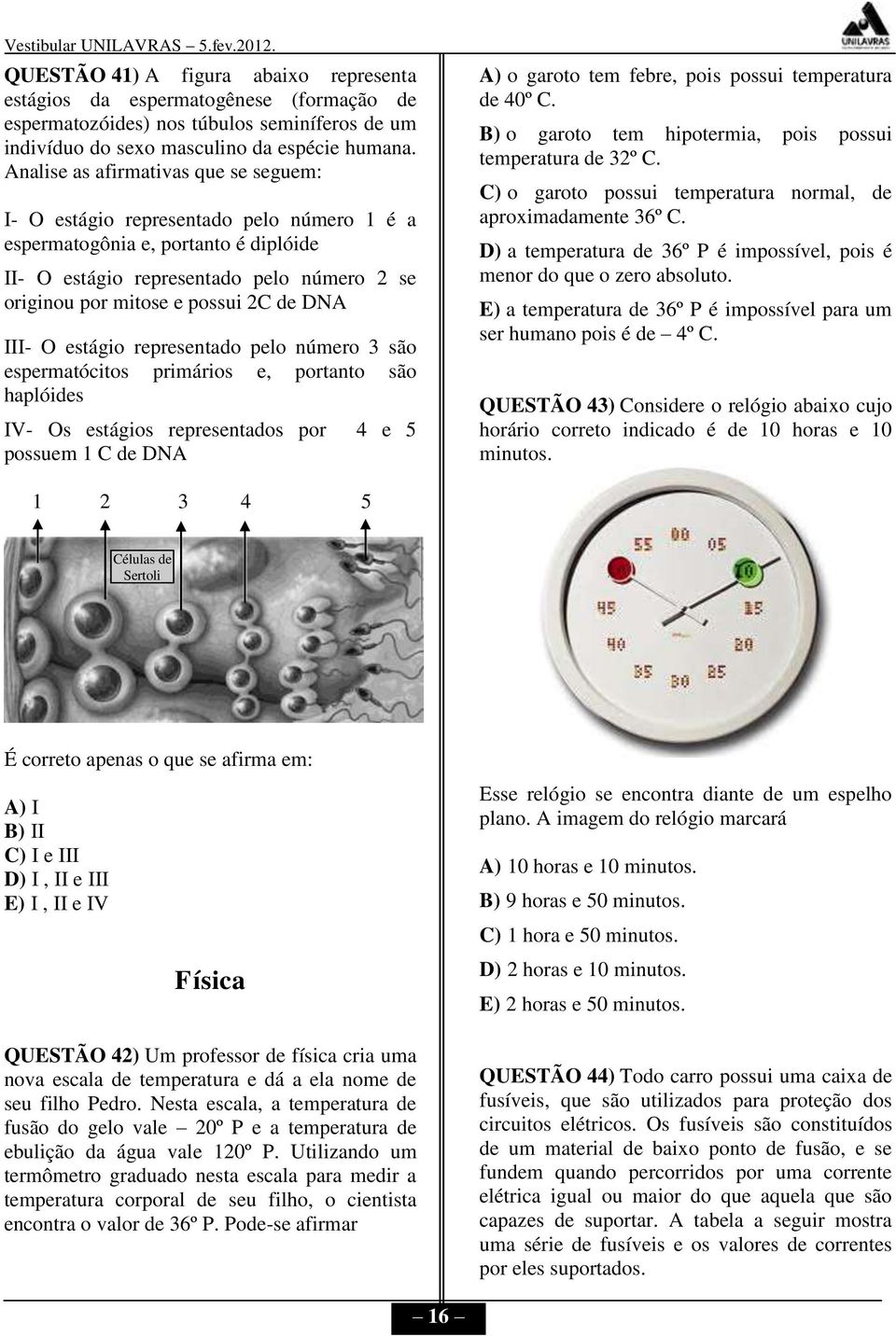 DNA III- O estágio representado pelo número 3 são espermatócitos primários e, portanto são haplóides IV- Os estágios representados por 4 e 5 possuem 1 C de DNA A) o garoto tem febre, pois possui