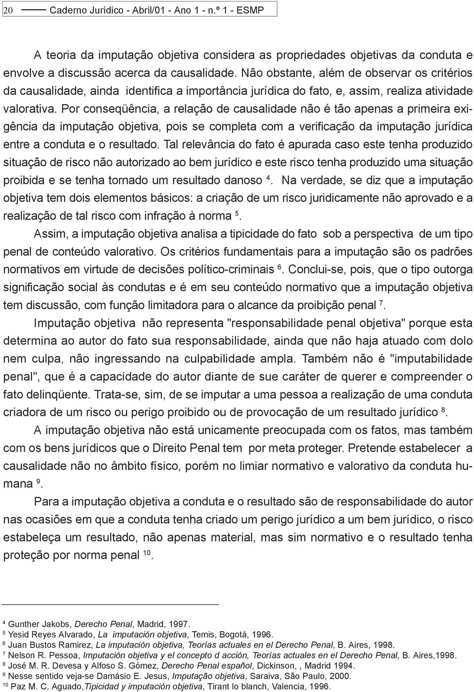 Por conseqüência, a relação de causalidade não é tão apenas a primeira exigência da imputação objetiva, pois se completa com a verificação da imputação jurídica entre a conduta e o resultado.