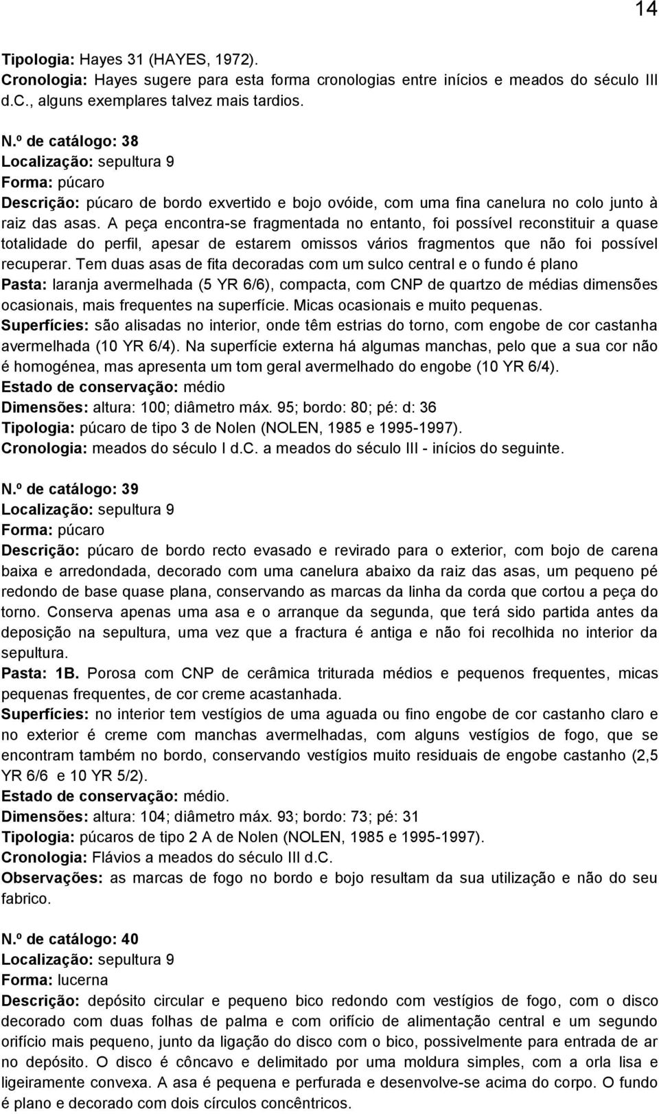 A peça encontra-se fragmentada no entanto, foi possível reconstituir a quase totalidade do perfil, apesar de estarem omissos vários fragmentos que não foi possível recuperar.