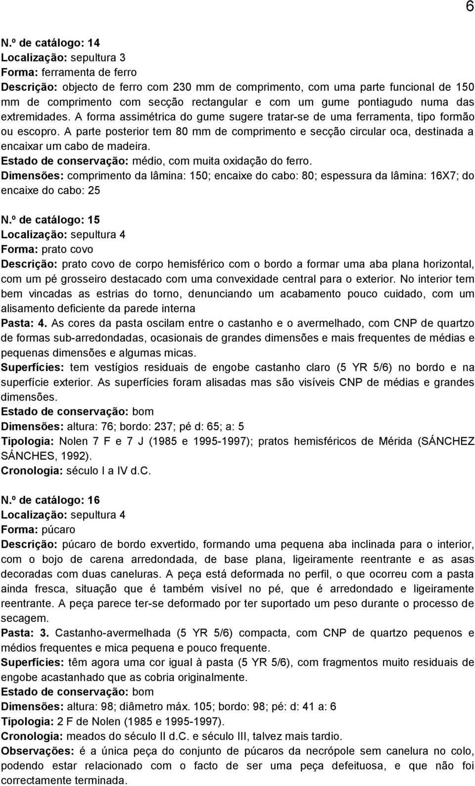 A parte posterior tem 80 mm de comprimento e secção circular oca, destinada a encaixar um cabo de madeira. Estado de conservação: médio, com muita oxidação do ferro.