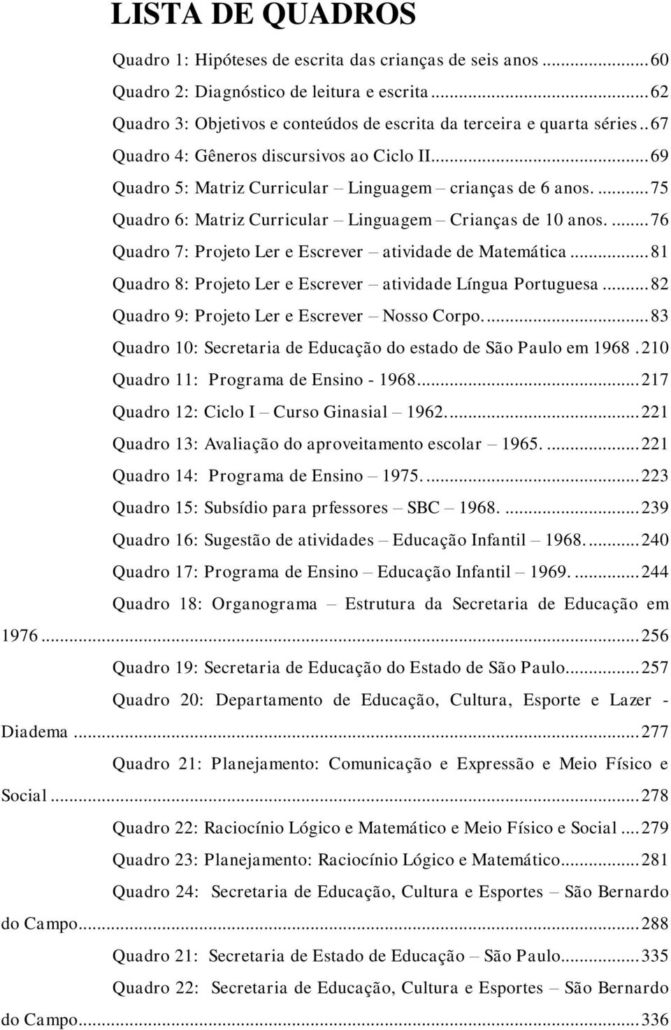 ... 76 Quadro 7: Projeto Ler e Escrever atividade de Matemática... 81 Quadro 8: Projeto Ler e Escrever atividade Língua Portuguesa... 82 Quadro 9: Projeto Ler e Escrever Nosso Corpo.