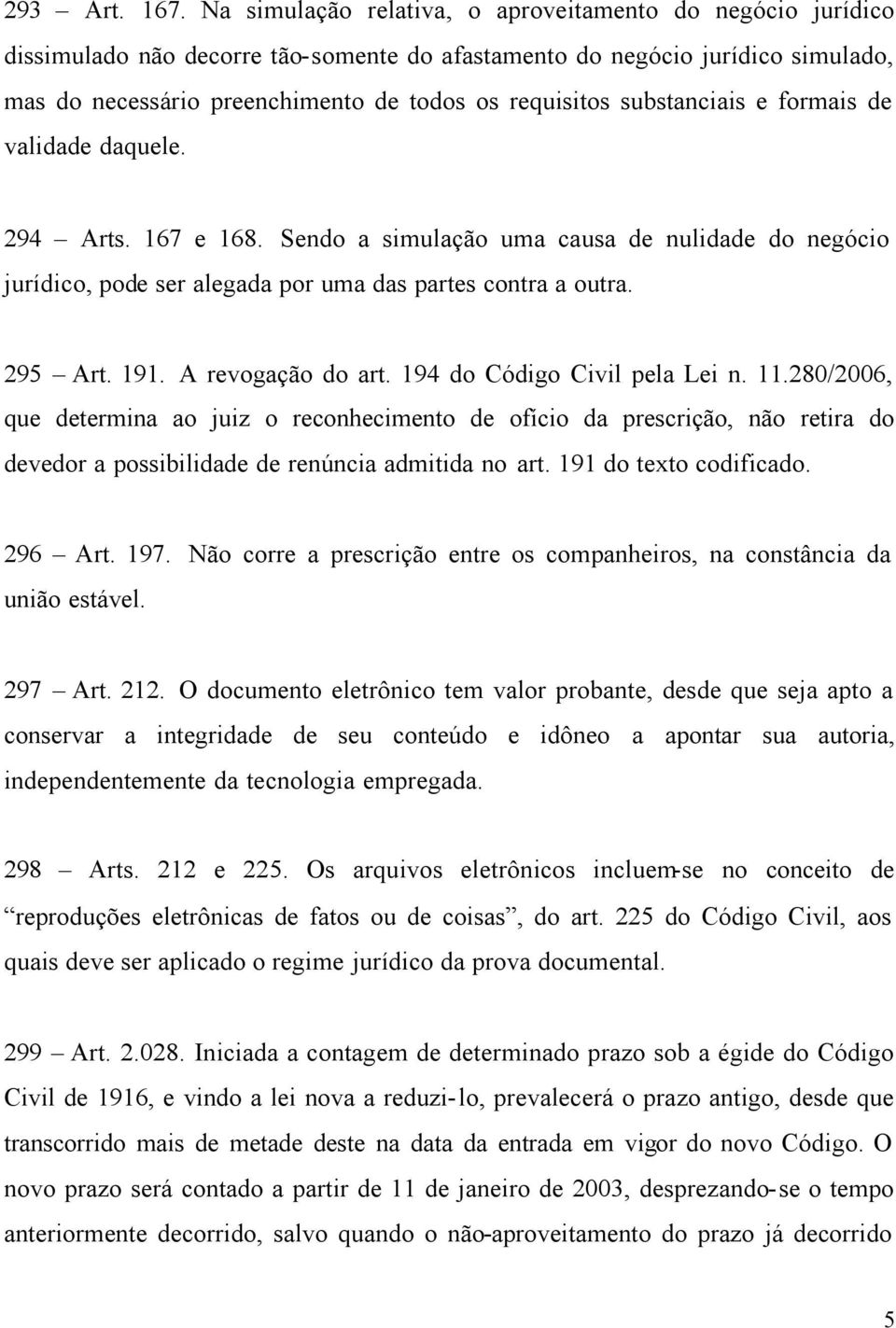 substanciais e formais de validade daquele. 294 Arts. 167 e 168. Sendo a simulação uma causa de nulidade do negócio jurídico, pode ser alegada por uma das partes contra a outra. 295 Art. 191.