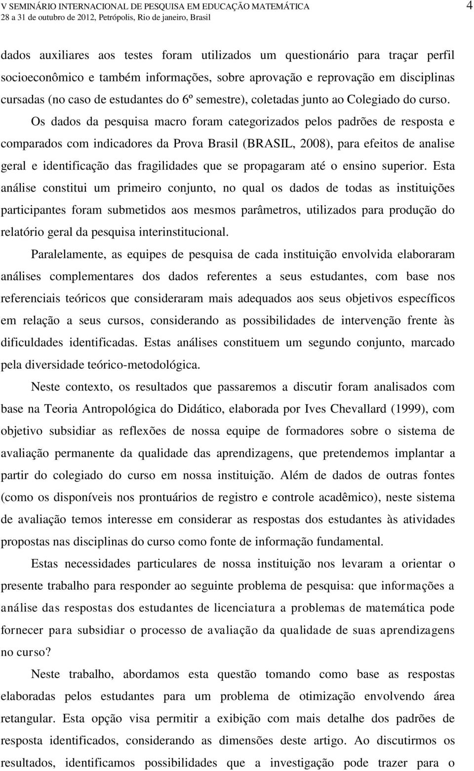 Os dados da pesquisa macro foram categorizados pelos padrões de resposta e comparados com indicadores da Prova Brasil (BRASIL, 2008), para efeitos de analise geral e identificação das fragilidades