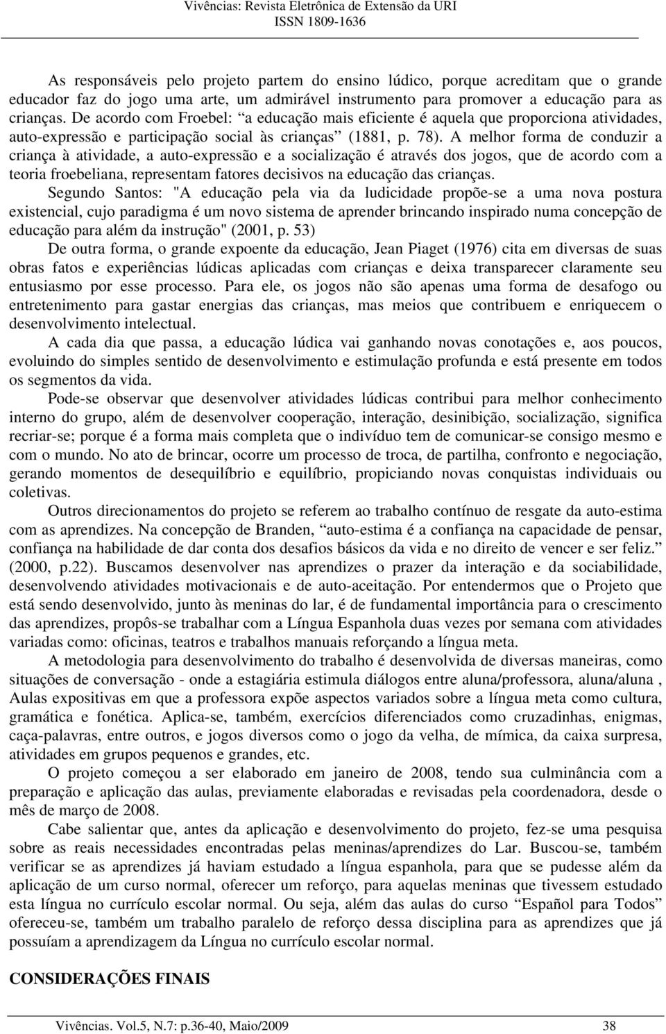 A melhor forma de conduzir a criança à atividade, a auto-expressão e a socialização é através dos jogos, que de acordo com a teoria froebeliana, representam fatores decisivos na educação das crianças.