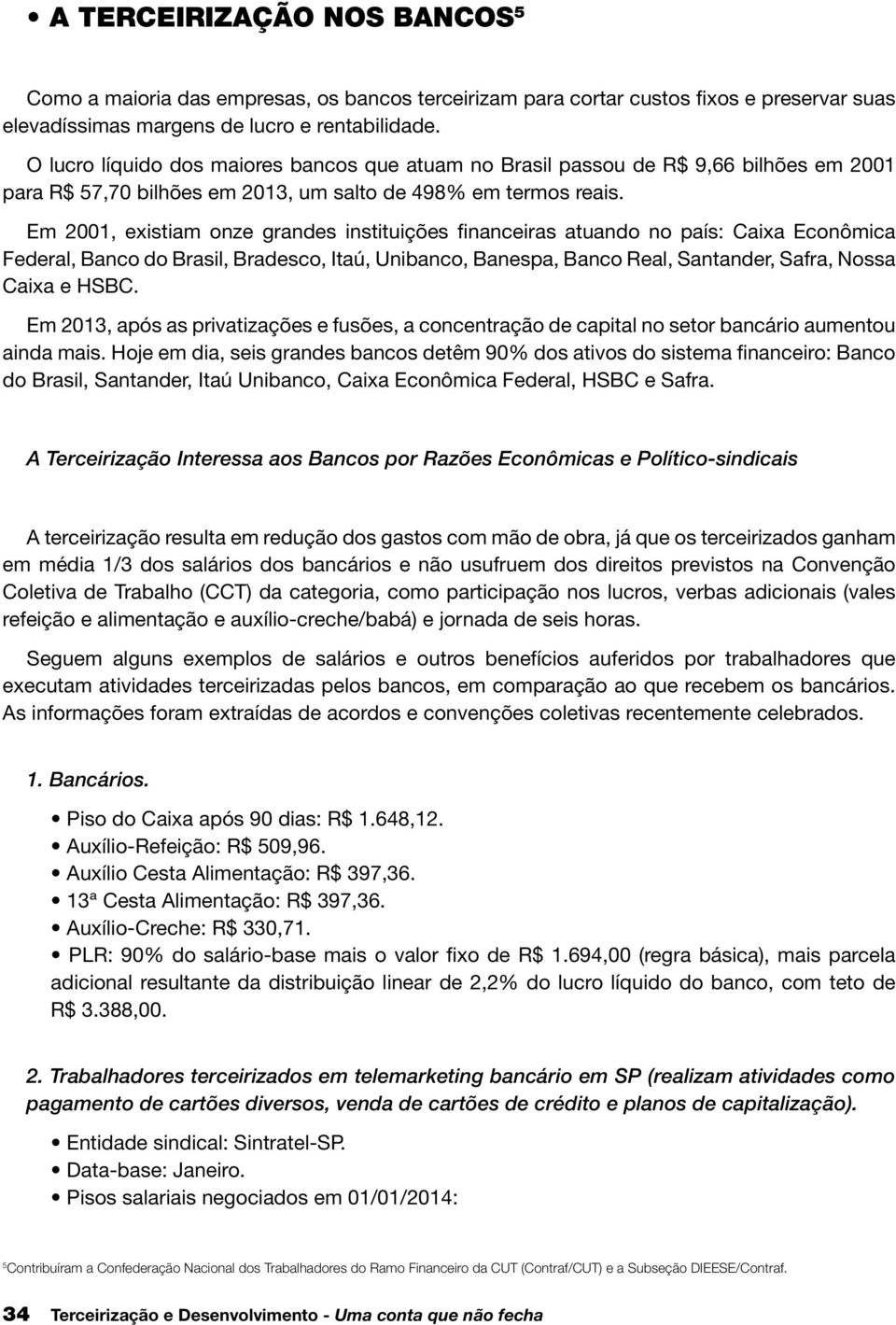 Em 2001, existiam onze grandes instituições financeiras atuando no país: Caixa Econômica Federal, Banco do Brasil, Bradesco, Itaú, Unibanco, Banespa, Banco Real, Santander, Safra, Nossa Caixa e HSBC.