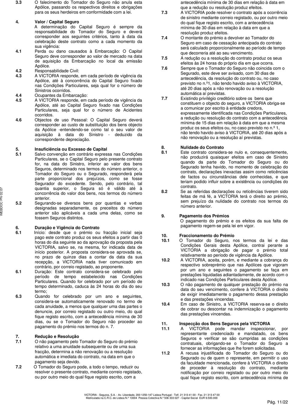 a cada momento da sua vigência: 4.1 Perda ou dano causados à Embarcação: O Capital Seguro deve corresponder ao valor de mercado na data de aquisição da Embarcação no local da emissão Apólice. 4.2 Responsabilidade Civil: 4.